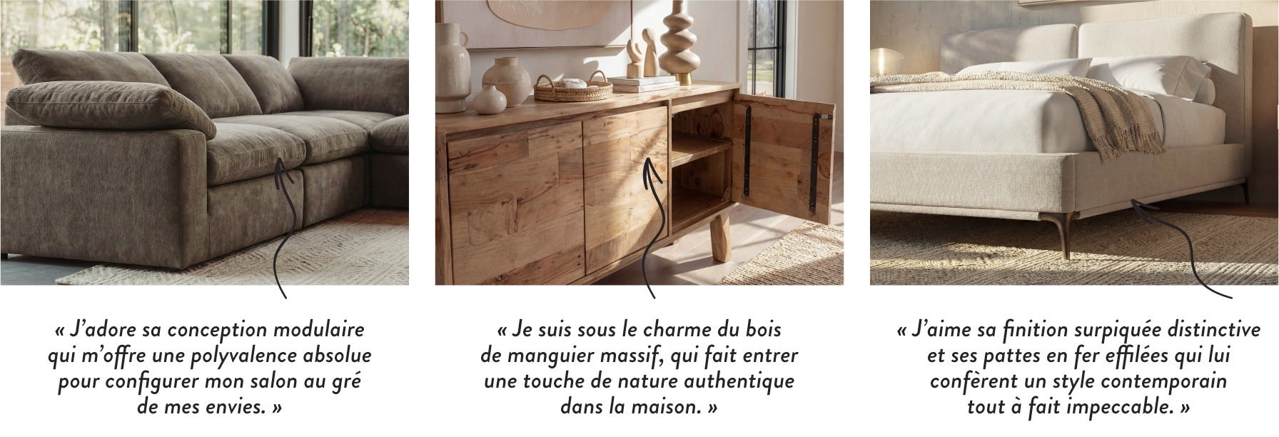 « J'adore sa conception modulaire qui m'offre une polyvalence absolue pour configurer mon salon au gré de mes envies. » - « Je suis sous le charme du bois de manguier massif, qui fait entrer une touche de nature authentique dans la maison. » - « J'aime sa