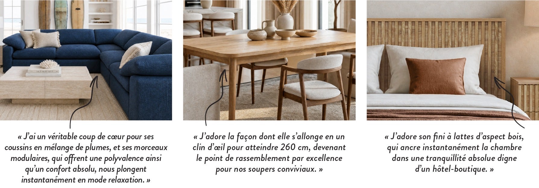 « J'ai un véritable coup de cœur pour ses coussins en mélange de plumes, et ses morceaux modulaires, qui offrent une polyvalence ainsi qu'un confort absolu, nous plongent instantanément en mode relaxation. » - « J'adore la façon dont elle s'allonge en un 